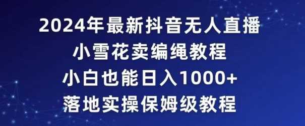 2024年抖音最新无人直播小雪花卖编绳项目，小白也能日入1000+落地实操保姆级教程【揭秘】