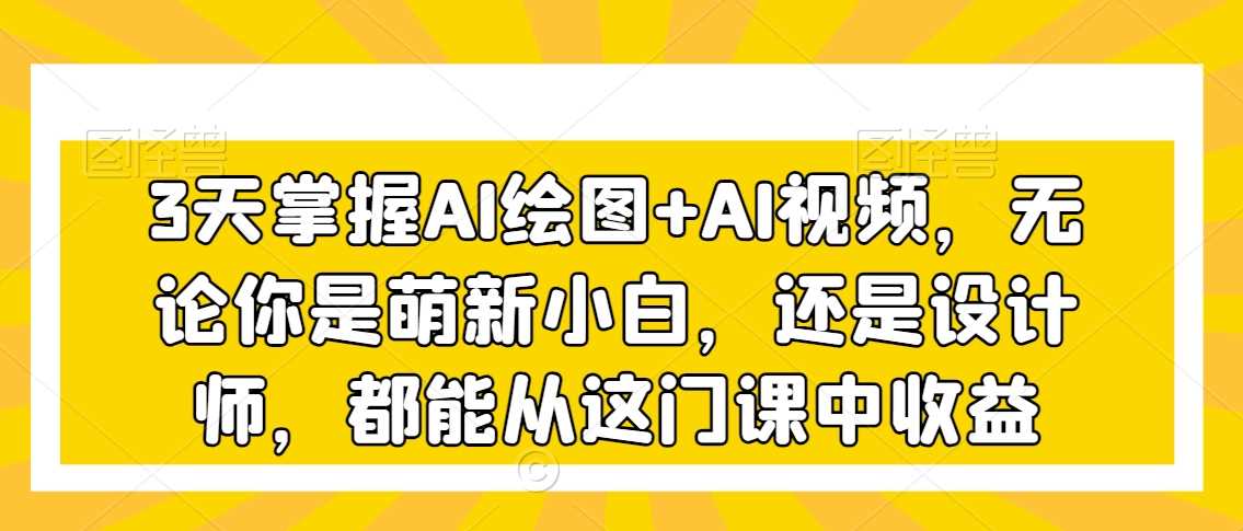 3天掌握AI绘图+AI视频，无论你是萌新小白，还是设计师，都能从这门课中收益