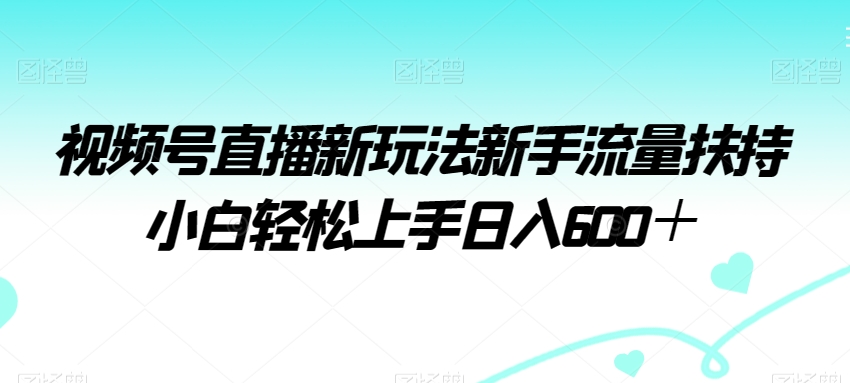 视频号直播新玩法新手流量扶持小白轻松上手日入600＋【揭秘】