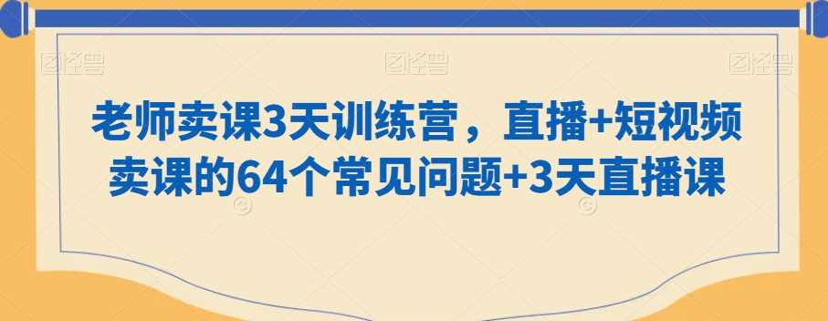 老师卖课3天训练营，直播+短视频卖课的64个常见问题+3天直播课