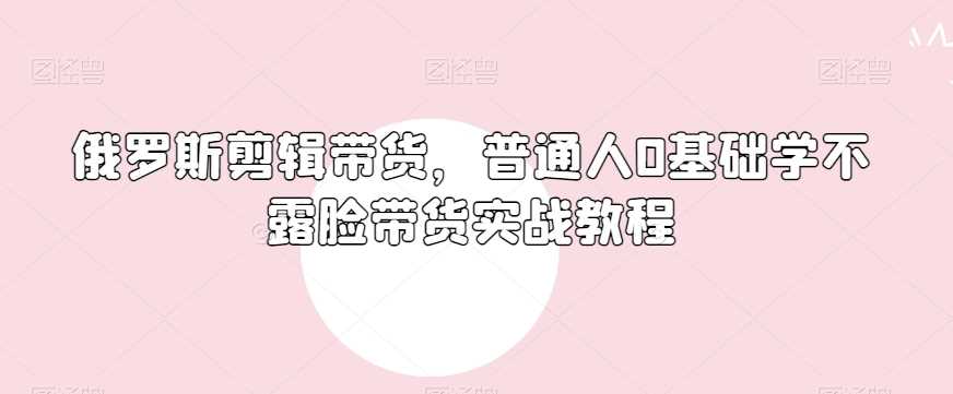 俄罗斯产品剪辑带货，普通人0基础学不露脸带货实战教程