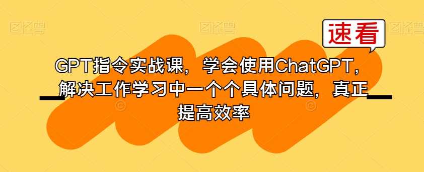 GPT指令实战课，学会使用ChatGPT，解决工作学习中一个个具体问题，真正提高效率