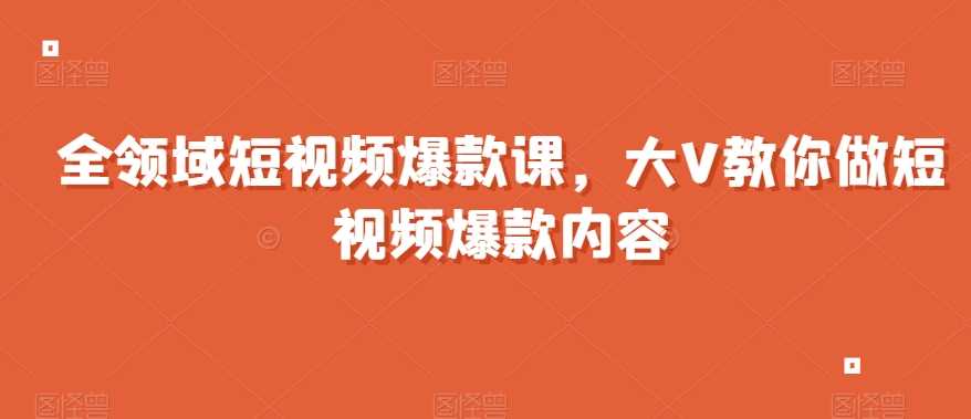 全领域短视频爆款课，全网两千万粉丝大V教你做短视频爆款内容