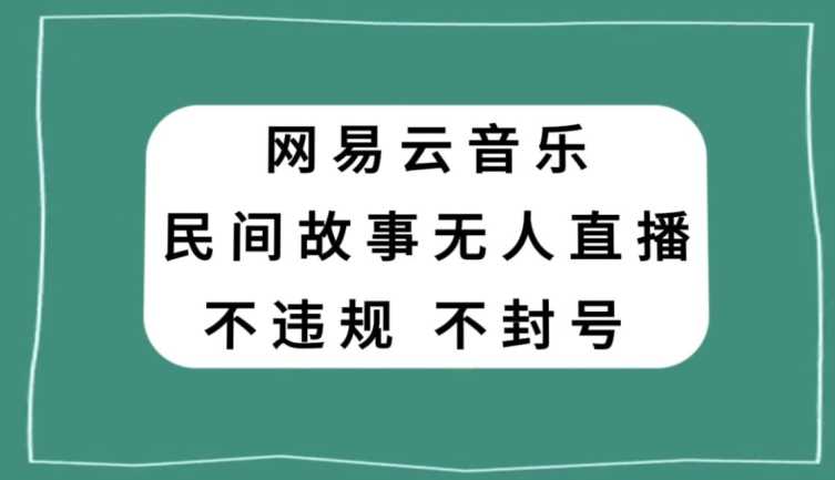 网易云民间故事无人直播，零投入低风险、人人可做【揭秘】