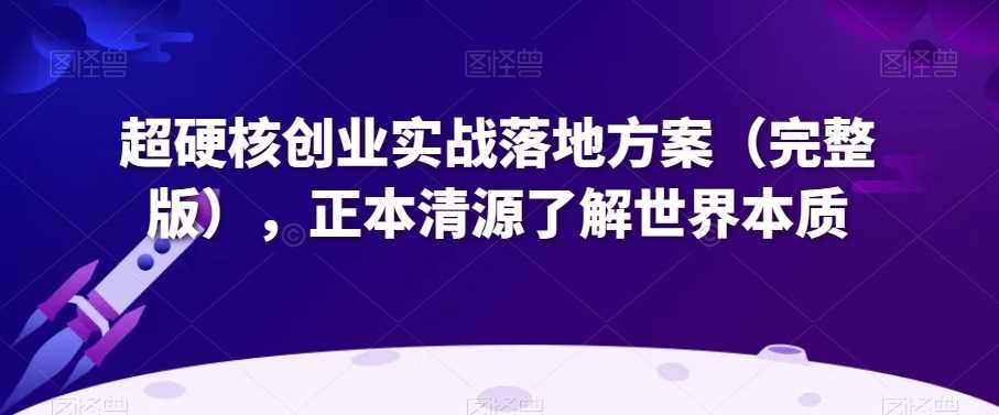 超硬核创业实战落地方案（完整版），正本清源了解世界本质