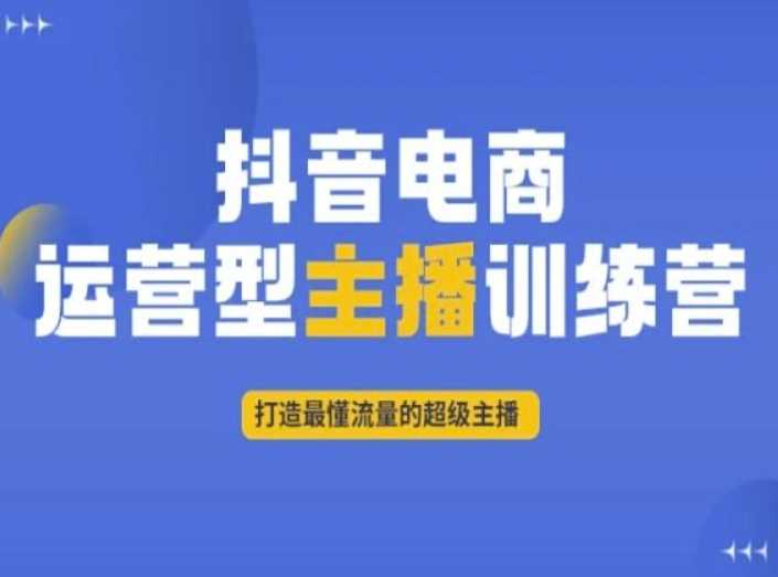 抖音电商运营型主播训练营，打造最懂流量的超级主播