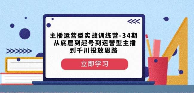 主播运营型实战训练营-第34期从底层到起号到运营型主播到千川投放思路