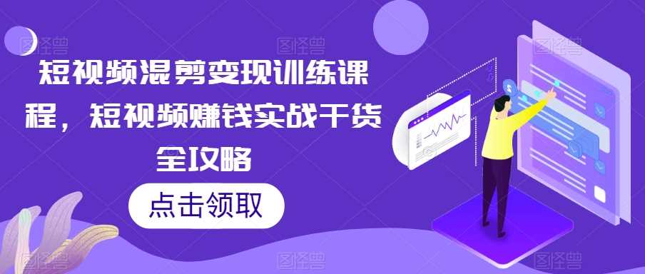 短视频混剪变现训练课程，短视频赚钱实战干货全攻略