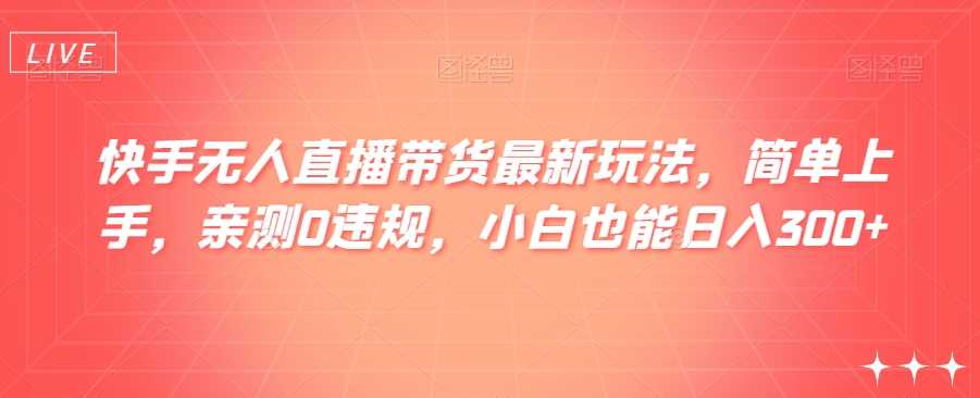 快手无人直播带货最新玩法，简单上手，亲测0违规，小白也能日入300+【揭秘】