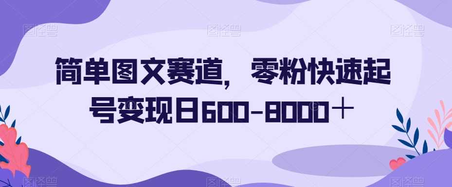 简单图文赛道，零粉快速起号变现日600-8000＋