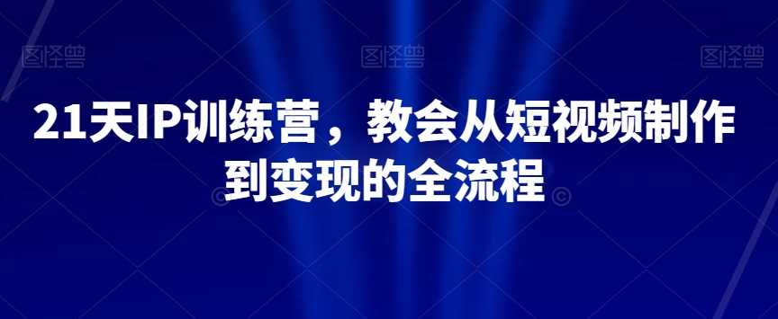 21天IP训练营，教会从短视频制作到变现的全流程