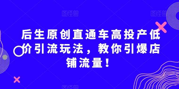 后生原创直通车高投产低价引流玩法，教你引爆店铺流量！