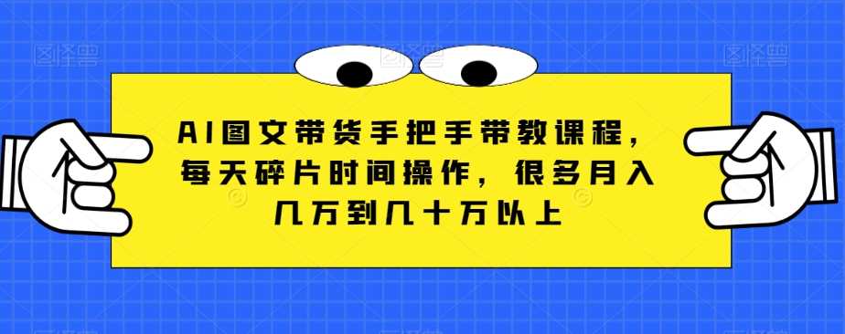 AI图文带货手把手带教课程，每天碎片时间操作，很多月入几万到几十万以上