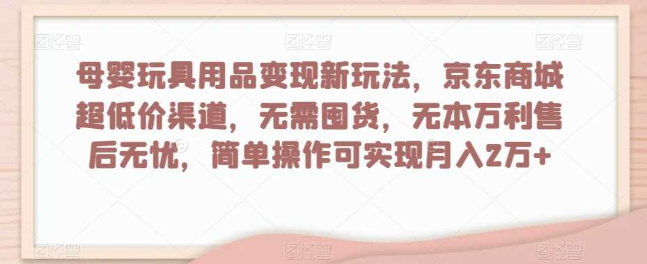 母婴玩具用品变现新玩法，京东商城超低价渠道，简单操作可实现月入2万+【揭秘】