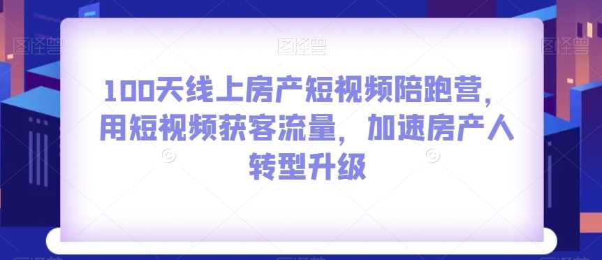 100天线上房产短视频陪跑营，用短视频获客流量，加速房产人转型升级