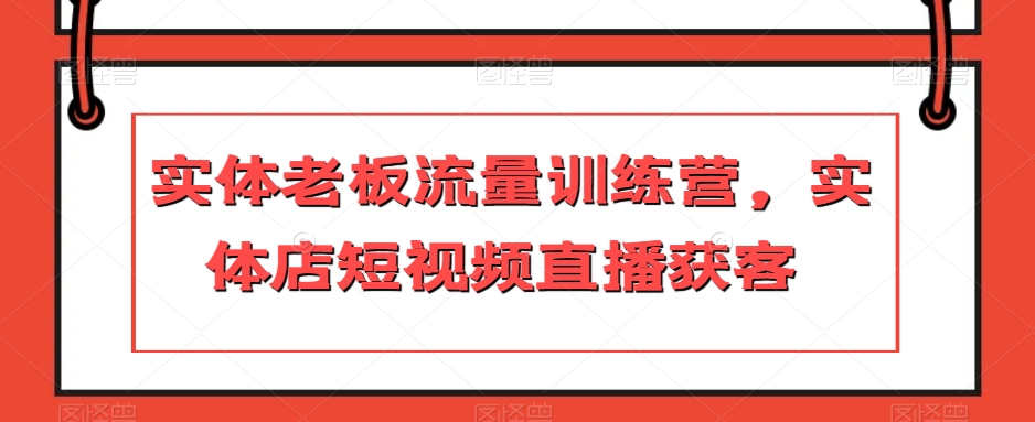 实体老板流量训练营，实体店短视频直播获客