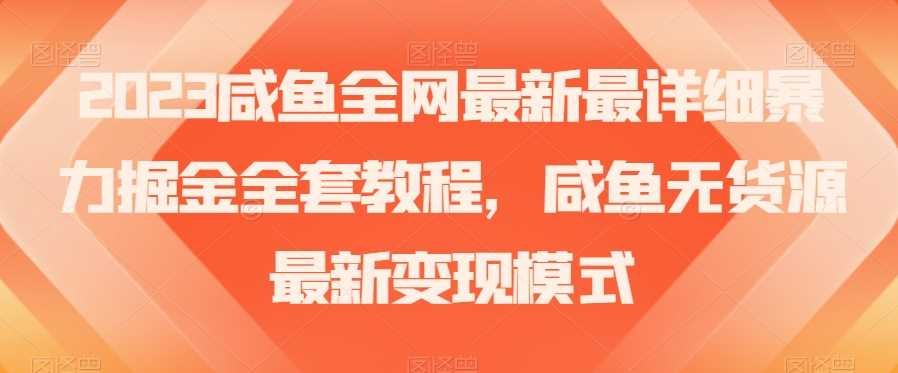 2023咸鱼全网最新最详细暴力掘金全套教程，咸鱼无货源最新变现模式【揭秘】