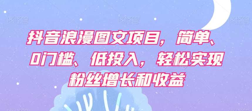 抖音浪漫图文项目，简单、0门槛、低投入，轻松实现粉丝增长和收益