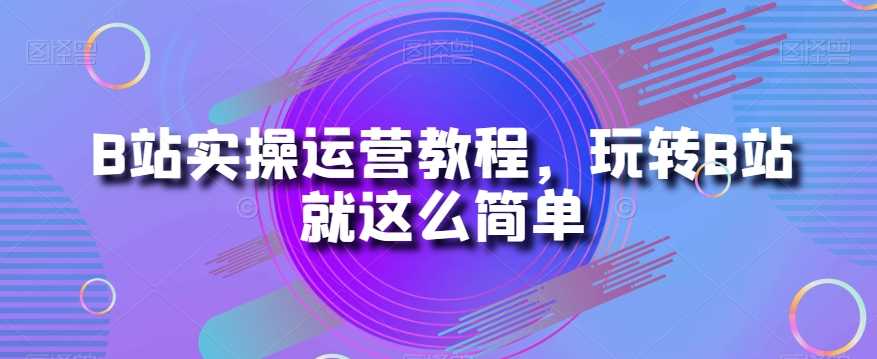 B站实操运营教程，玩转B站就这么简单