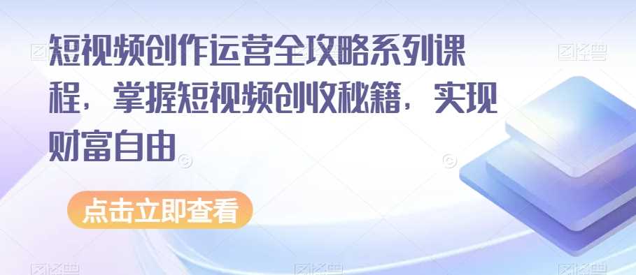 短视频创作运营全攻略系列课程，掌握短视频创收秘籍，实现财富自由