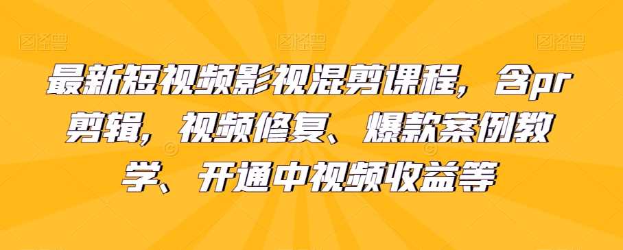 最新短视频影视混剪课程，含pr剪辑，视频修复、爆款案例教学、开通中视频收益等