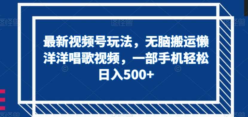 最新视频号玩法，无脑搬运懒洋洋唱歌视频，一部手机轻松日入500+【揭秘】