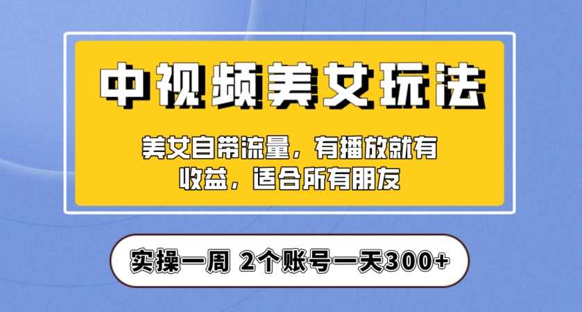 实操一天300+，中视频美女号项目拆解，保姆级教程助力你快速成单！【揭秘】