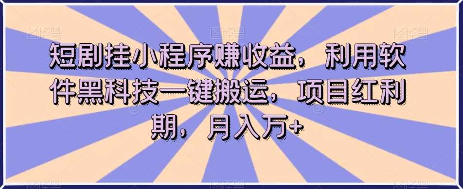 短剧挂小程序赚收益，利用软件黑科技一键搬运，项目红利期，月入万+【揭秘】