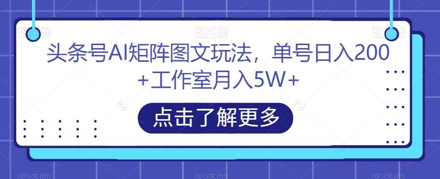 头条号AI矩阵图文玩法，单号日入200+工作室月入5W+【揭秘】