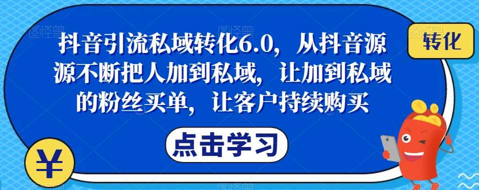 抖音引流私域转化6.0，从抖音源源不断把人加到私域，让加到私域的粉丝买单，让客户持续购买