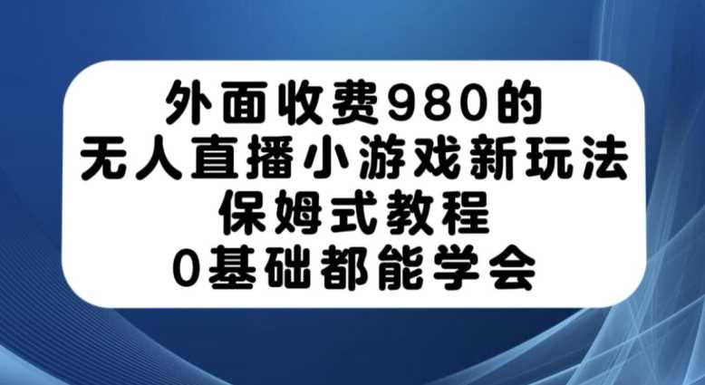 外面收费980的无人直播小游戏新玩法，保姆式教程，0基础都能学会【揭秘】