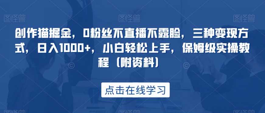 创作猫掘金，0粉丝不直播不露脸，三种变现方式，日入1000+，小白轻松上手，保姆级实操教程（附资料）