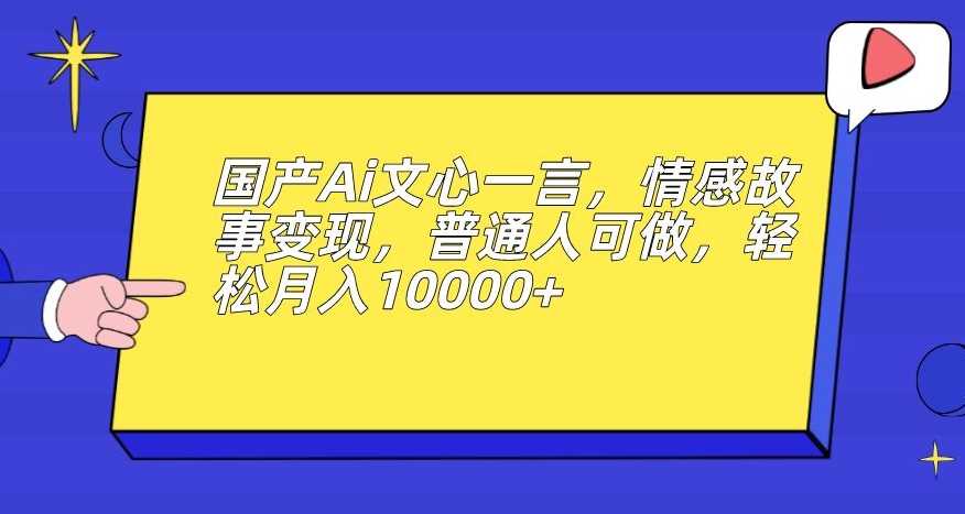 国产Ai文心一言，情感故事变现，普通人可做，轻松月入10000+【揭秘】