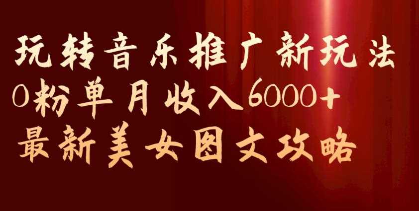 玩转音乐推广新玩法，0粉单月收入6000+，最新美女图文攻略【揭秘】