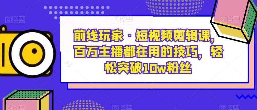 前线玩家·短视频剪辑课，百万主播都在用的技巧，轻松突破10w粉丝