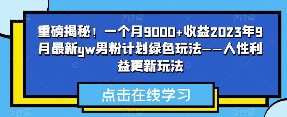 重磅揭秘！一个月9000+收益2023年9月最新yw男粉计划绿色玩法——人性利益更新玩法