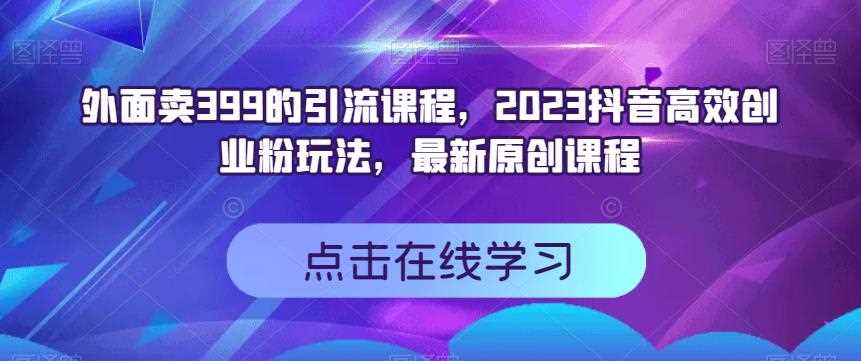 外面卖399的引流课程，2023抖音高效创业粉玩法，最新原创课程