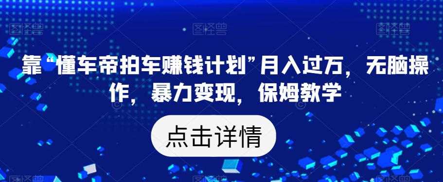 靠“懂车帝拍车赚钱计划”月入过万，无脑操作，暴力变现，保姆教学【揭秘】