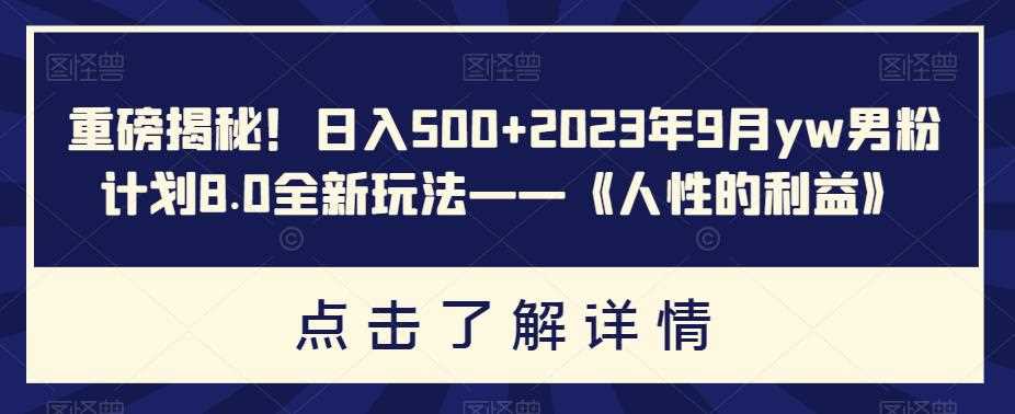 重磅揭秘！日入500+2023年9月yw男粉计划8.0全新玩法——《人性的利益》