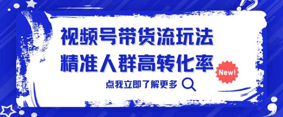 视频号带货流玩法，精准人群高转化率，0基础也可以上手【揭秘】