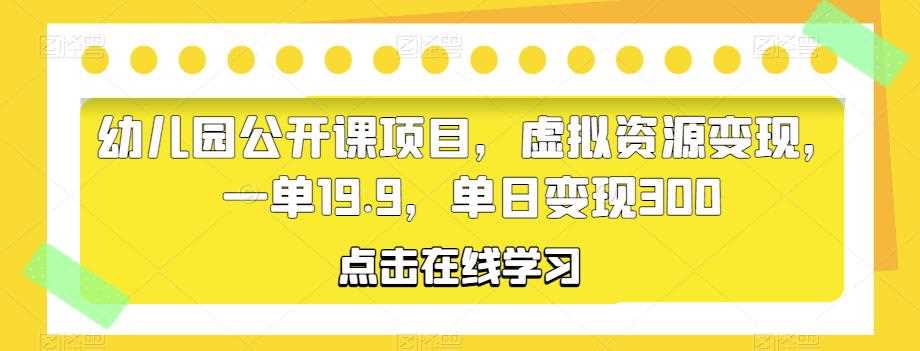 幼儿园公开课项目，虚拟资源变现，一单19.9，单日变现300