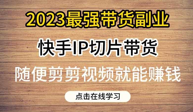 2023最强带货副业快手IP切片带货，门槛低，0粉丝也可以进行，随便剪剪视频就能赚钱