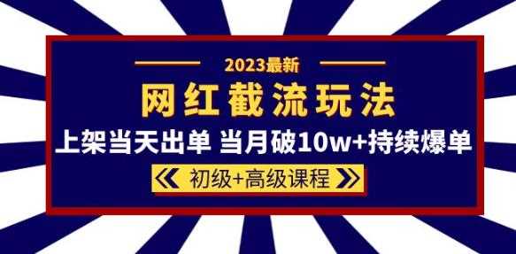 2023网红·同款截流玩法【初级+高级课程】上架当天出单当月破10w+持续爆单