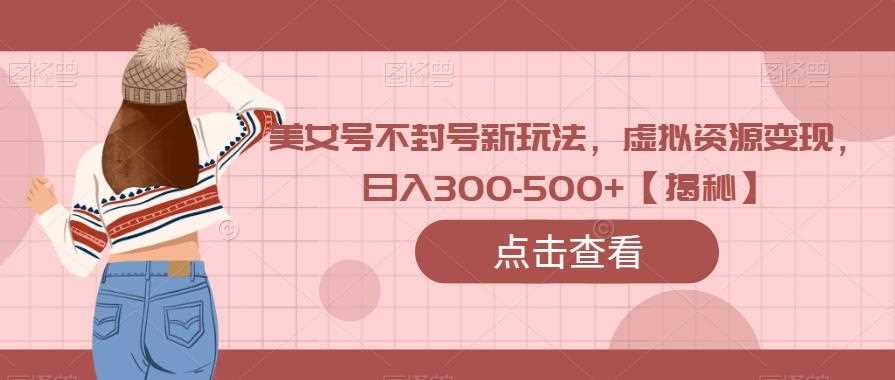 美女号不封号新玩法，虚拟资源变现，日入300-500+【揭秘】