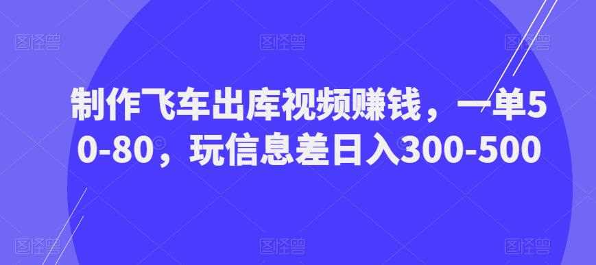 制作飞车出库视频赚钱，一单50-80，玩信息差日入300-500