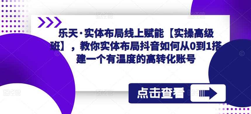 乐天·实体布局线上赋能【实操高级班】，教你实体布局抖音如何从0到1搭建一个有温度的高转化账号