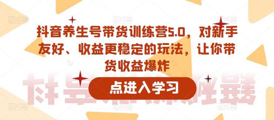 抖音养生号带货训练营5.0，对新手友好、收益更稳定的玩法，让你带货收益爆炸（更新）