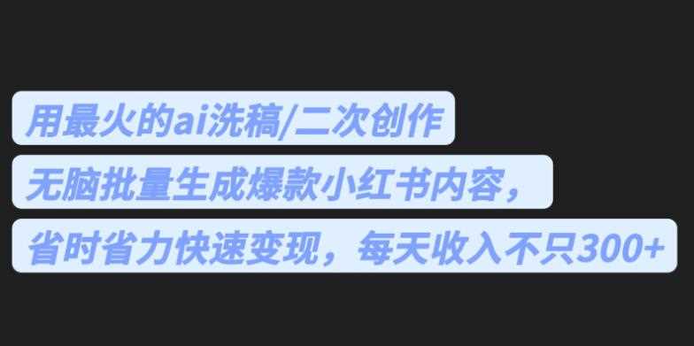 最火的ai洗稿，无脑批量生成爆款小红书内容，省时省力，每天收入不只300+【揭秘】