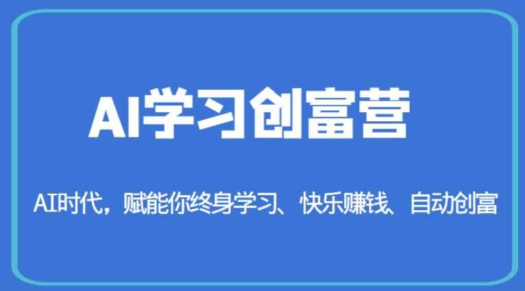 AI学习创富营-AI时代，赋能你终身学习、快乐赚钱、自动创富