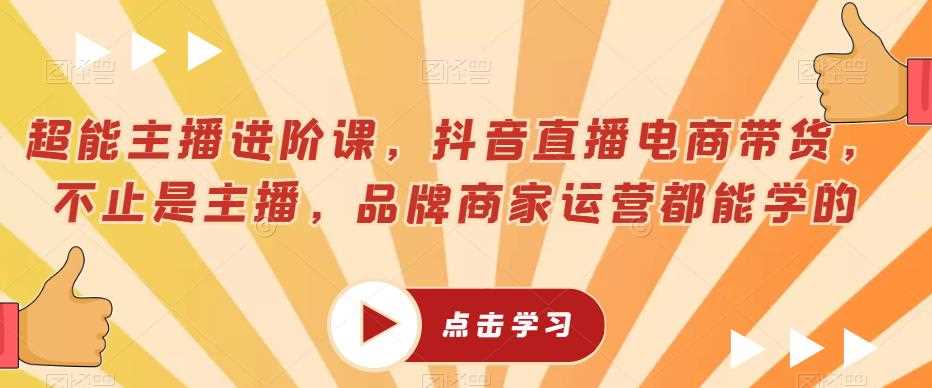 超能主播进阶课，抖音直播电商带货，不止是主播，品牌商家运营都能学的